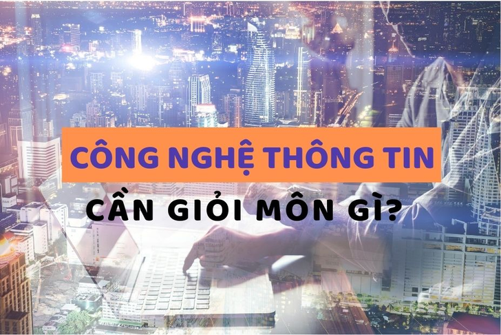 Học công nghệ thông tin cần giỏi môn gì?